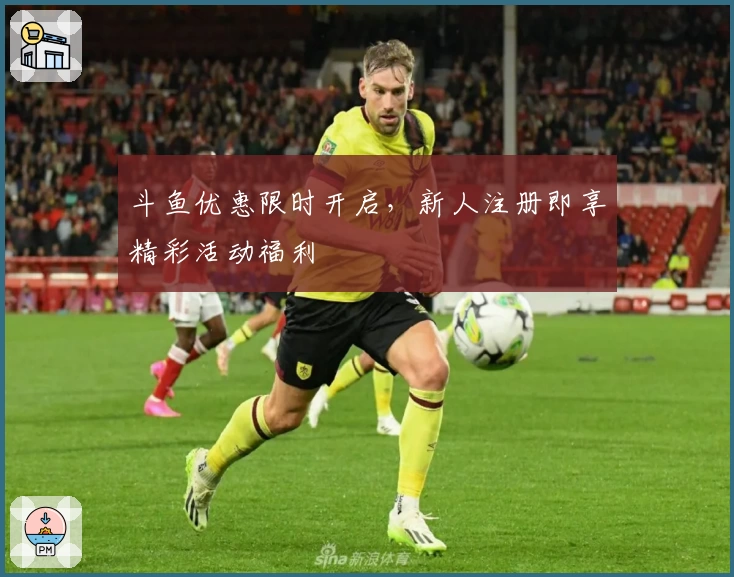 斗鱼优惠限时开启，新人注册即享精彩活动福利