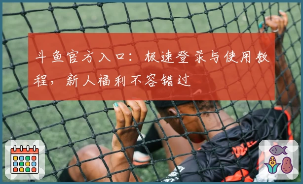 斗鱼官方入口：极速登录与使用教程，新人福利不容错过