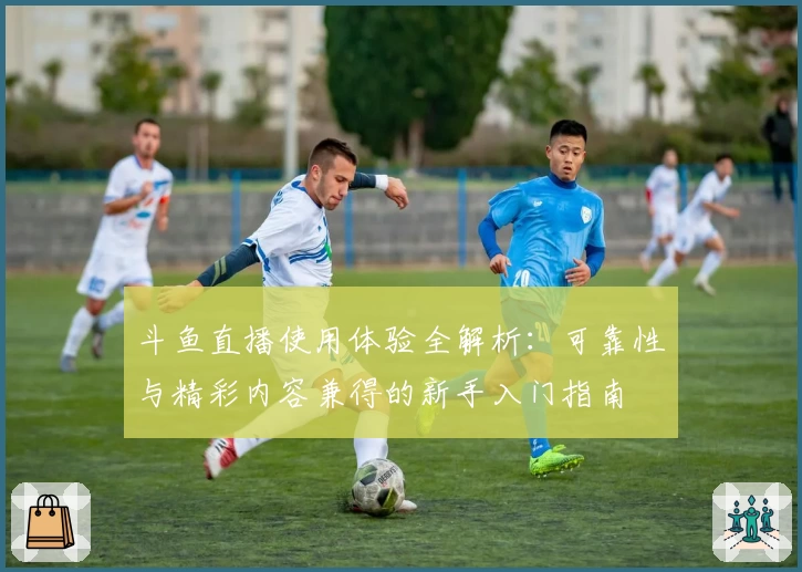 斗鱼直播使用体验全解析:可靠性与精彩内容兼得的新手入门指南