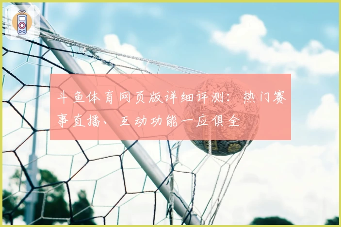 斗鱼体育网页版详细评测：热门赛事直播、互动功能一应俱全