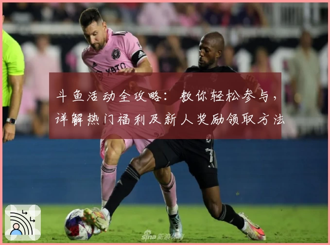 斗鱼活动全攻略：教你轻松参与，详解热门福利及新人奖励领取方法