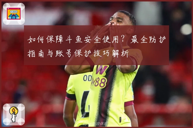 如何保障斗鱼安全使用？最全防护指南与账号保护技巧解析
