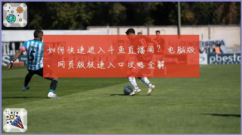 如何快速进入斗鱼直播间?电脑版、网页版极速入口攻略全解