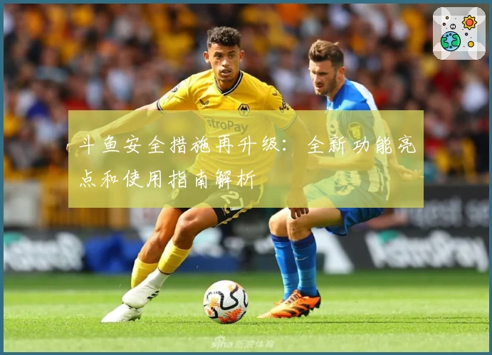 斗鱼安全措施再升级:全新功能亮点和使用指南解析