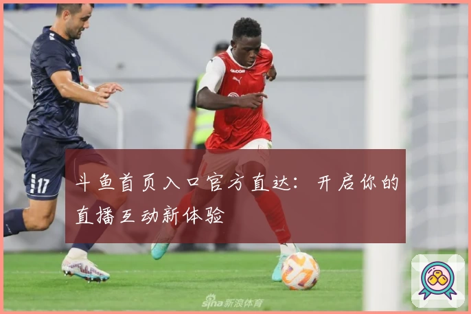 斗鱼首页入口官方直达：开启你的直播互动新体验