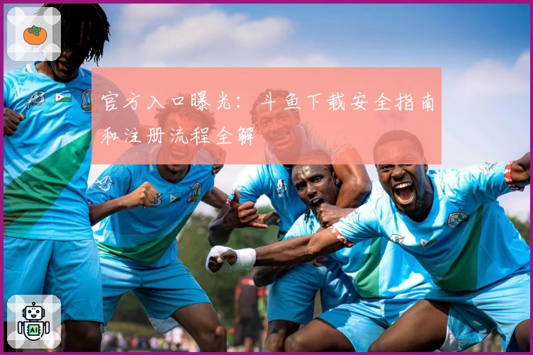 官方入口曝光：斗鱼下载安全指南和注册流程全解